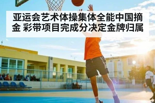 亚运会艺术体操集体全能中国摘金 彩带项目完成分决定金牌归属